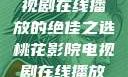 桃花影院，电视剧在线播放的绝佳之选桃花影院电视剧在线播放高清版hd