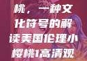 美国伦理小樱桃，一种文化符号的解读美国伦理小樱桃1高清观看