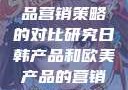 日韩与欧美产品营销策略的对比研究日韩产品和欧美产品的营销策略区别