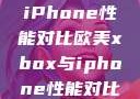 欧美Xbox与iPhone性能对比欧美xbox与iphone性能对比视频