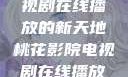 桃花影院，电视剧在线播放的新天地桃花影院电视剧在线播放视频