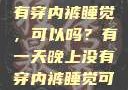 有一天晚上没有穿内裤睡觉，可以吗？有一天晚上没有穿内裤睡觉可以吗女