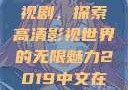 2019中文在线高清观看电视剧，探索高清影视世界的无限魅力2019中文在线高清观看电视剧免费