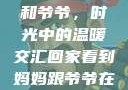 回家看到妈妈和爷爷，时光中的温暖交汇回家看到妈妈跟爷爷在一起的说说