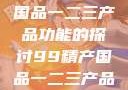关于99精产国品一二三产品功能的探讨99精产国品一二三产品功能介绍