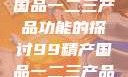 关于99精产国品一二三产品功能的探讨99精产国品一二三产品功能介绍