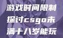 CSGO未满十八岁玩家的游戏时间限制探讨csgo未满十八岁能玩多久手游版安装包