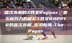 首次亮相的X姓女Rapper，音乐新势力的崛起X姓女RAPPER的首次亮相_澎湃新闻-The Paper