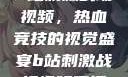 B站刺激战场视频，热血竞技的视觉盛宴b站刺激战场视频直播
