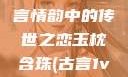 玉枕含珠，古言情韵中的传世之恋玉枕含珠(古言1v1)笔趣阁