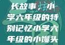 小馒头的成长故事，小学六年级的特别记忆小学六年级的小馒头视频