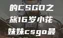 电竞新星，16岁小花妹妹的CSGO之旅16岁小花妹妹csgo最新版本更新内容