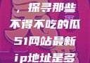 今日瓜田一游，探寻那些不得不吃的瓜51网站最新ip地址是多少