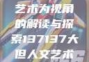 探索人文艺术的无限可能，以大但人文艺术为视角的解读与探索137137大但人文艺术71集 696969大但人文艺术