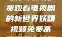 探索妖精视频，高清免费观看电视剧的新世界妖精视频免费高清观看电视剧大全集