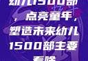 幼儿1500部，点亮童年，塑造未来幼儿1500部主要看啥