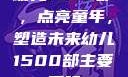幼儿1500部，点亮童年，塑造未来幼儿1500部主要看啥