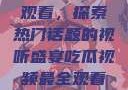 吃瓜视频最全观看，探索热门话题的视听盛宴吃瓜视频最全观看骑行圈