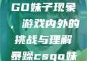 探究暴躁CSGO妹子现象，游戏内外的挑战与理解暴躁csgo妹子一