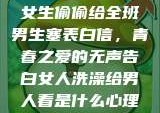 女生偷偷给全班男生塞表白信，青春之爱的无声告白女人洗澡给男人看是什么心理