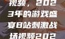 B站刺激战场视频，2023年的游戏盛宴B站刺激战场视频2023