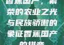 香蕉国产，繁荣的农业之光与民族骄傲的象征香蕉国产的拼音