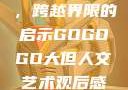 gogogo大但人文艺术，跨越界限的启示GOGOGO大但人文艺术观后感600字怎么写