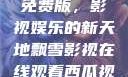 飘雪影视在线观看西瓜视频免费版，影视娱乐的新天地飘雪影视在线观看西瓜视频免费版首页