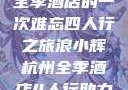 浪小辉与杭州全季酒店的一次难忘四人行之旅浪小辉杭州全季酒店4人行助力旅游业复苏