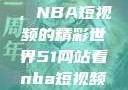 探索51网站，NBA短视频的精彩世界51网站看nba短视频51