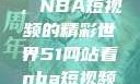 探索51网站，NBA短视频的精彩世界51网站看nba短视频51