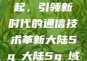 大陆5G的崛起，引领新时代的通信技术革新大陆5g奭大陆5g奭域名解析