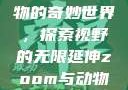 Zoom与动物的奇妙世界，探索视野的无限延伸zoom与动物zoom大全