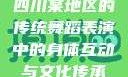 四川某地区的传统舞蹈表演中的身体互动与文化传承