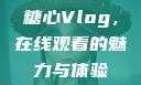 糖心Vlog，在线观看的魅力与体验