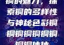 铜的魅力，探索铜的多样性与神秘色彩铜铜铜铜铜铜铜铜铜休休