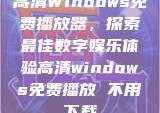 高清Windows免费播放器，探索最佳数字娱乐体验高清windows免费播放 不用下载