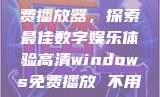 高清Windows免费播放器，探索最佳数字娱乐体验高清windows免费播放 不用下载