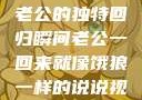 归家的饿狼，老公的独特回归瞬间老公一回来就像饿狼一样的说说视频