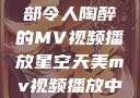 星空天美，一部令人陶醉的MV视频播放星空天美mv视频播放中国