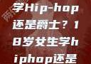 选择舞蹈之路，18岁女生学Hip-hop还是爵士？18岁女生学hiphop还是爵士 rapperdiss