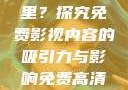 免费高清在线观看人数在哪里？探究免费影视内容的吸引力与影响免费高清在线观看人数在哪看