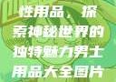 女性最刺激性用品，探索神秘世界的独特魅力男士用品大全图片及价格