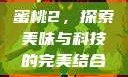 蜜桃2，探索美味与科技的完美结合