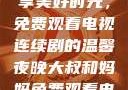 大叔和妈妈共享美好时光，免费观看电视连续剧的温馨夜晚大叔和妈妈免费观看电视连续剧全集