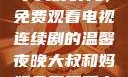 大叔和妈妈共享美好时光，免费观看电视连续剧的温馨夜晚大叔和妈妈免费观看电视连续剧全集