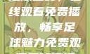 51网站直播足球盛宴，在线观看免费播放，畅享足球魅力免费观看足球直播的好用网站