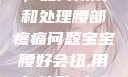 宝宝腰好会扭，如何预防和处理腰部疼痛问题宝宝腰好会扭,用力,使劲,大点声,疼,要警惕