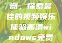 高清Windows免费播放器，探索最佳的视频娱乐体验高清windows免费播放 不用下载