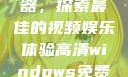 高清Windows免费播放器，探索最佳的视频娱乐体验高清windows免费播放 不用下载